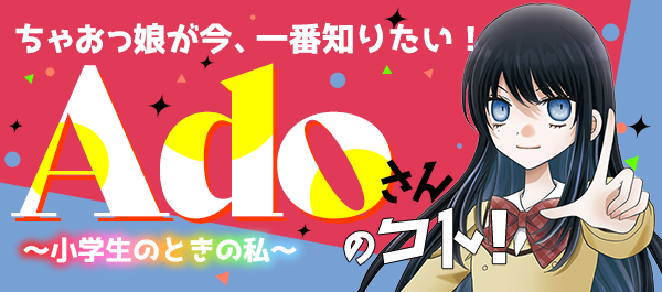 ちゃおっ娘が今、一番知りたい！ Adoさんのコト！ ～小学生のときの私～